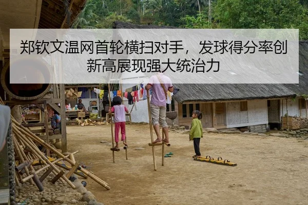 郑钦文温网首轮横扫对手，发球得分率创新高展现强大统治力