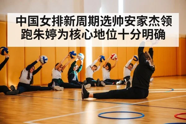 中国女排新周期选帅安家杰领跑朱婷为核心地位十分明确