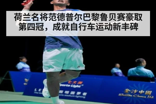 荷兰名将范德普尔巴黎鲁贝赛豪取第四冠，成就自行车运动新丰碑