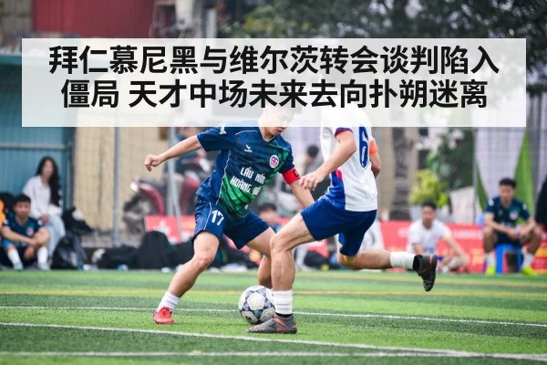拜仁慕尼黑与维尔茨转会谈判陷入僵局 天才中场未来去向扑朔迷离