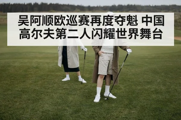 吴阿顺欧巡赛再度夺魁 中国高尔夫第二人闪耀世界舞台
