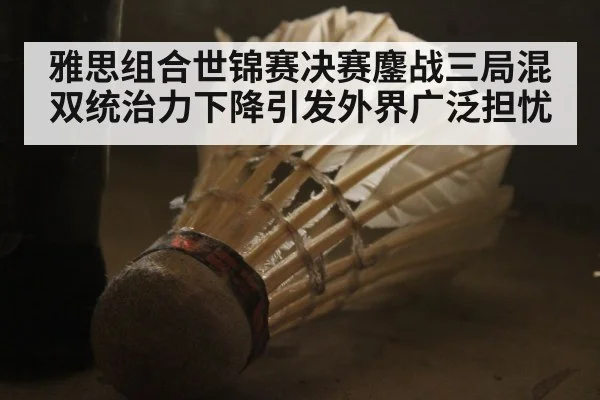 雅思组合世锦赛决赛鏖战三局混双统治力下降引发外界广泛担忧