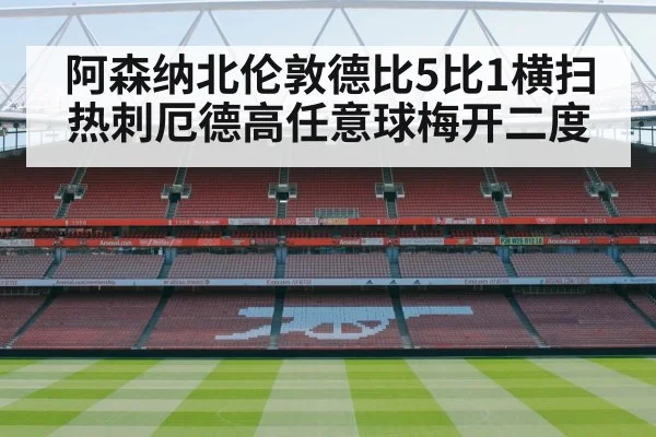 阿森纳北伦敦德比5比1横扫热刺厄德高任意球梅开二度