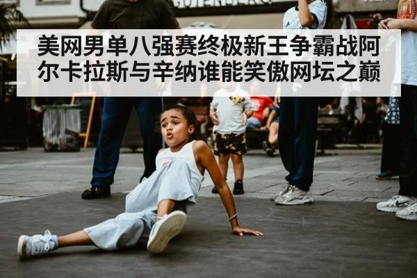 美网男单八强赛终极新王争霸战阿尔卡拉斯与辛纳谁能笑傲网坛之巅