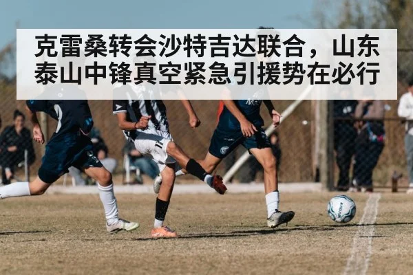 克雷桑转会沙特吉达联合，山东泰山中锋真空紧急引援势在必行