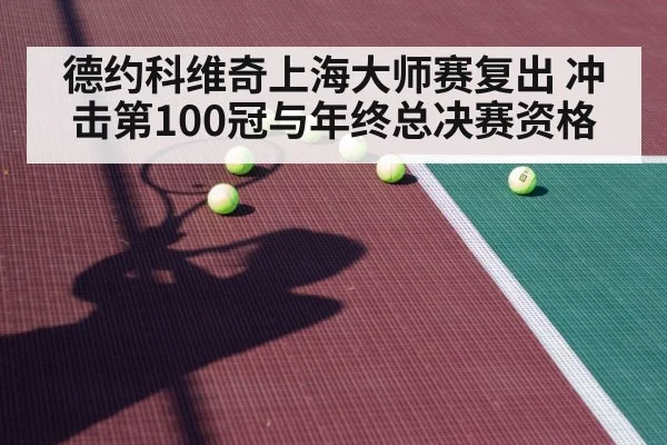 德约科维奇上海大师赛复出 冲击第100冠与年终总决赛资格
